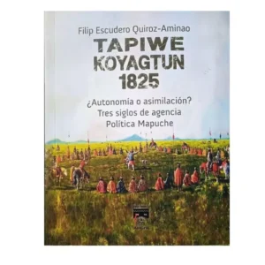 Tapiwe Koyagtun 1825 ¿Autonomía o asimilación? Tres siglos de agencia Política Mapuche